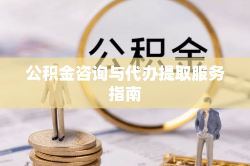 酒泉公积金咨询与代办提取服务指南