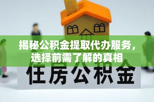 酒泉揭秘公积金提取代办服务，选择前需了解的真相