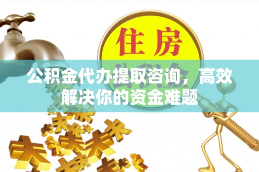 酒泉公积金代办提取咨询，高效解决你的资金难题