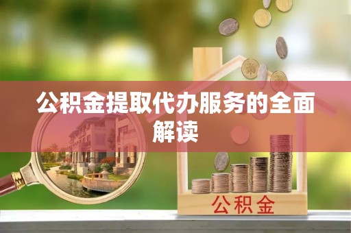 酒泉公积金提取代办服务的全面解读