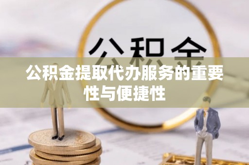 酒泉公积金提取代办服务的重要性与便捷性
