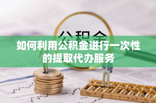 酒泉如何利用公积金进行一次性的提取代办服务