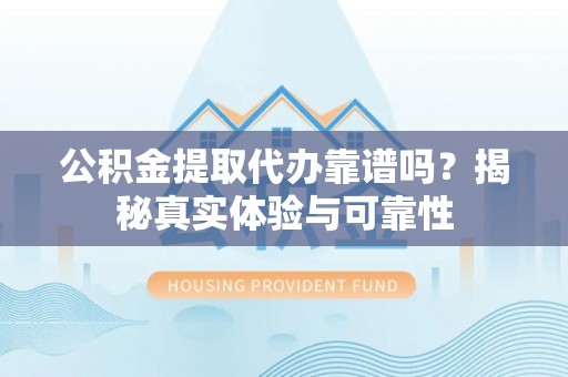 酒泉公积金提取代办靠谱吗？揭秘真实体验与可靠性