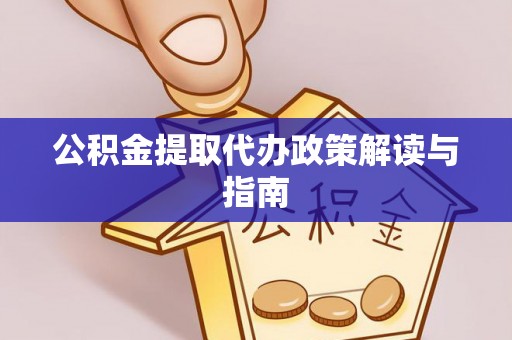 酒泉公积金提取代办政策解读与指南