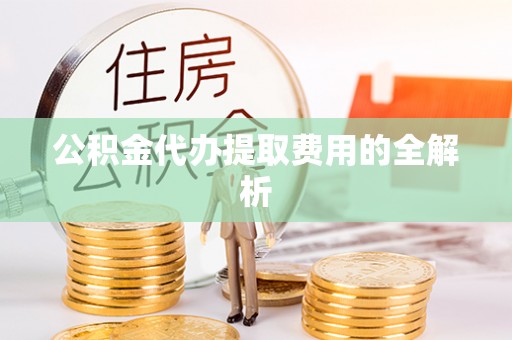 酒泉公积金代办提取费用的全解析