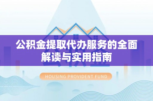 酒泉公积金提取代办服务的全面解读与实用指南