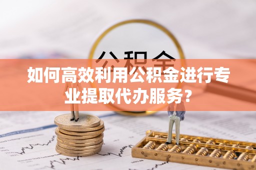 酒泉如何高效利用公积金进行专业提取代办服务？