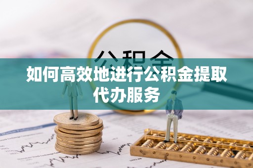 酒泉如何高效地进行公积金提取代办服务