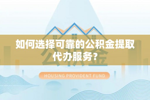 酒泉如何选择可靠的公积金提取代办服务？