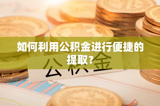 酒泉如何利用公积金进行便捷的提取？