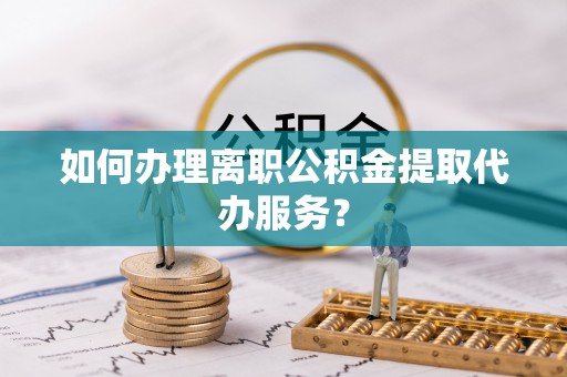 酒泉如何办理离职公积金提取代办服务？