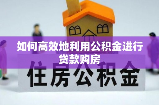 酒泉如何高效地利用公积金进行贷款购房
