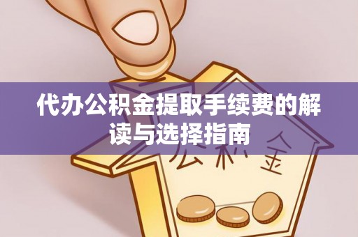 酒泉代办公积金提取手续费的解读与选择指南
