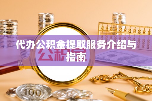 酒泉代办公积金提取服务介绍与指南
