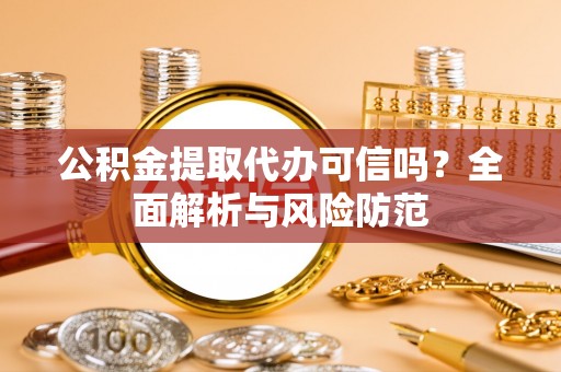 酒泉公积金提取代办可信吗？全面解析与风险防范