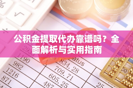 酒泉公积金提取代办靠谱吗？全面解析与实用指南