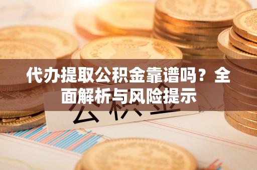酒泉代办提取公积金靠谱吗？全面解析与风险提示
