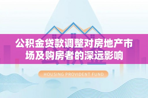 酒泉公积金贷款调整对房地产市场及购房者的深远影响