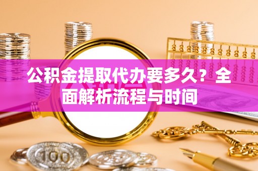 酒泉公积金提取代办要多久？全面解析流程与时间