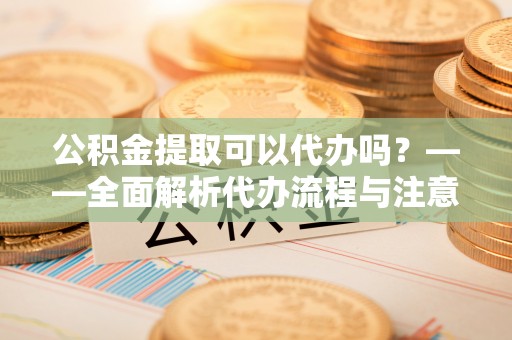 酒泉公积金提取可以代办吗？——全面解析代办流程与注意事项